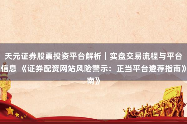 天元证券股票投资平台解析｜实盘交易流程与平台信息 《证券配资网站风险警示：正当平台遴荐指南》
