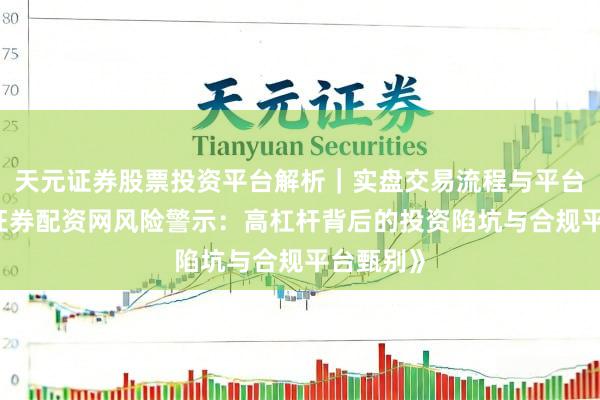 天元证券股票投资平台解析｜实盘交易流程与平台信息 《证券配资网风险警示：高杠杆背后的投资陷坑与合规平台甄别》
