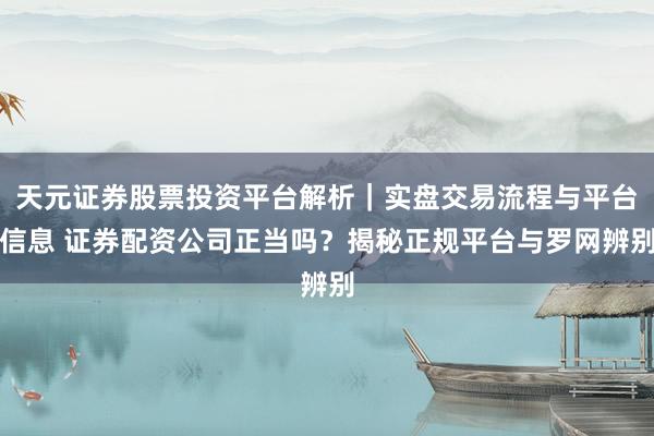 天元证券股票投资平台解析｜实盘交易流程与平台信息 证券配资公司正当吗？揭秘正规平台与罗网辨别