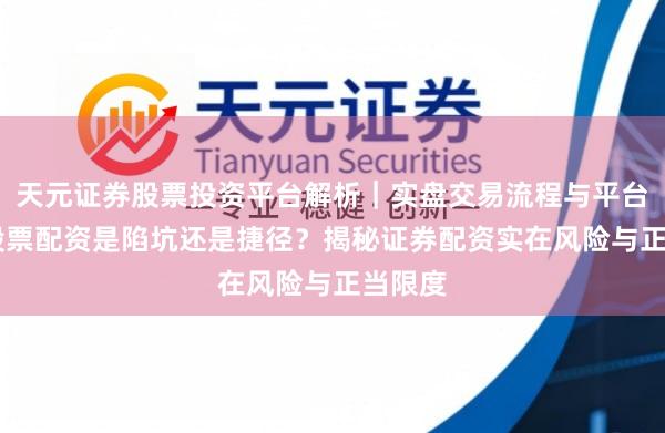 天元证券股票投资平台解析｜实盘交易流程与平台信息 股票配资是陷坑还是捷径？揭秘证券配资实在风险与正当限度