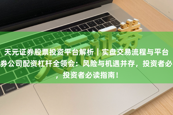 天元证券股票投资平台解析｜实盘交易流程与平台信息 证券公司配资杠杆全领会：风险与机遇并存，投资者必读指南！