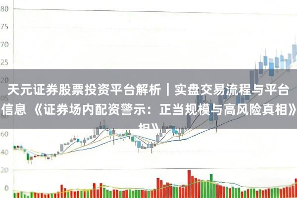 天元证券股票投资平台解析｜实盘交易流程与平台信息 《证券场内配资警示：正当规模与高风险真相》