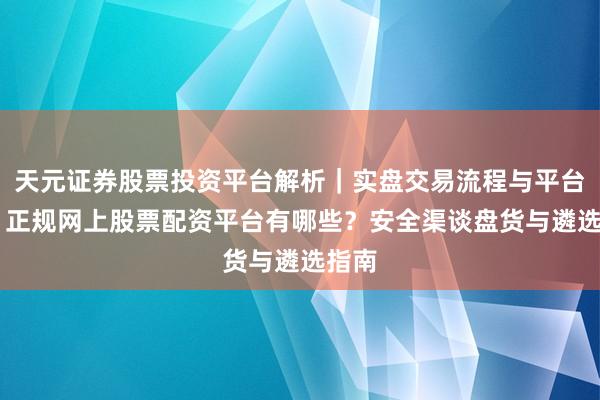 天元证券股票投资平台解析｜实盘交易流程与平台信息 正规网上股票配资平台有哪些？安全渠谈盘货与遴选指南