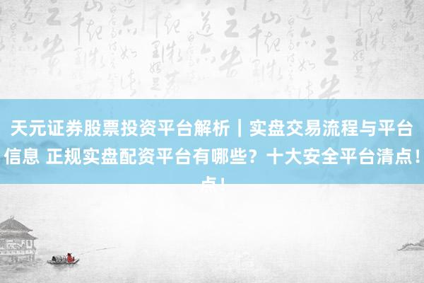 天元证券股票投资平台解析｜实盘交易流程与平台信息 正规实盘配资平台有哪些？十大安全平台清点！