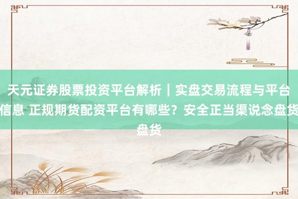 天元证券股票投资平台解析｜实盘交易流程与平台信息 正规期货配资平台有哪些？安全正当渠说念盘货