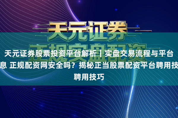 天元证券股票投资平台解析｜实盘交易流程与平台信息 正规配资网安全吗？揭秘正当股票配资平台聘用技巧