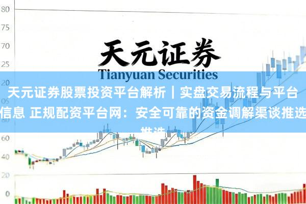 天元证券股票投资平台解析｜实盘交易流程与平台信息 正规配资平台网：安全可靠的资金调解渠谈推选