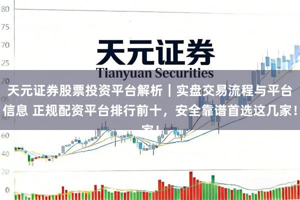 天元证券股票投资平台解析｜实盘交易流程与平台信息 正规配资平台排行前十，安全靠谱首选这几家！