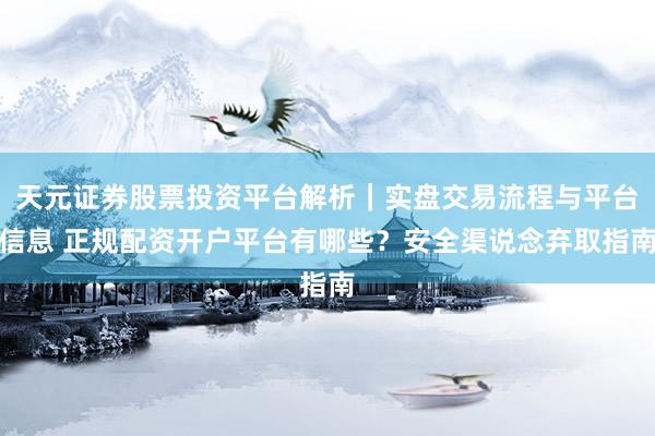 天元证券股票投资平台解析｜实盘交易流程与平台信息 正规配资开户平台有哪些？安全渠说念弃取指南