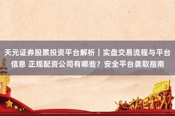 天元证券股票投资平台解析｜实盘交易流程与平台信息 正规配资公司有哪些？安全平台袭取指南