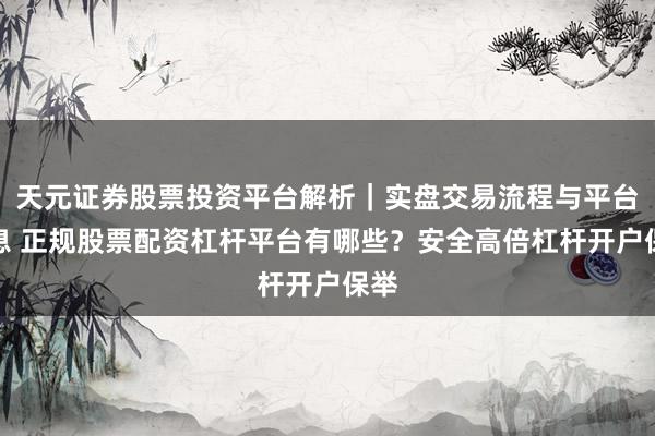 天元证券股票投资平台解析｜实盘交易流程与平台信息 正规股票配资杠杆平台有哪些？安全高倍杠杆开户保举