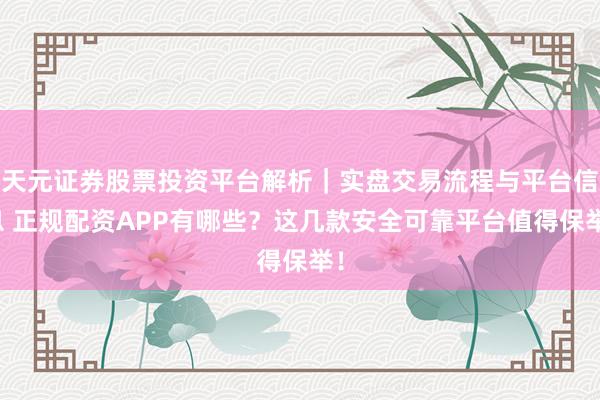 天元证券股票投资平台解析｜实盘交易流程与平台信息 正规配资APP有哪些？这几款安全可靠平台值得保举！