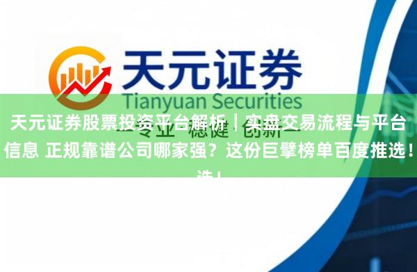 天元证券股票投资平台解析｜实盘交易流程与平台信息 正规靠谱公司哪家强？这份巨擘榜单百度推选！