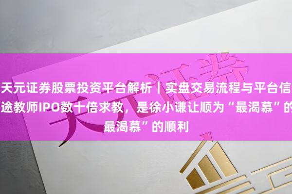 天元证券股票投资平台解析｜实盘交易流程与平台信息 沿途教师IPO数十倍求教，是徐小谦让顺为“最渴慕”的顺利