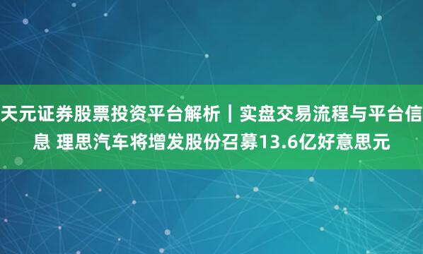 天元证券股票投资平台解析｜实盘交易流程与平台信息 理思汽车将增发股份召募13.6亿好意思元