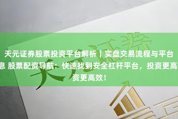 天元证券股票投资平台解析｜实盘交易流程与平台信息 股票配资导航：快速找到安全杠杆平台，投资更高效！