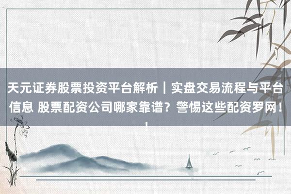 天元证券股票投资平台解析｜实盘交易流程与平台信息 股票配资公司哪家靠谱？警惕这些配资罗网！