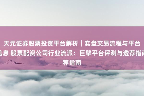天元证券股票投资平台解析｜实盘交易流程与平台信息 股票配资公司行业流派：巨擘平台评测与遴荐指南