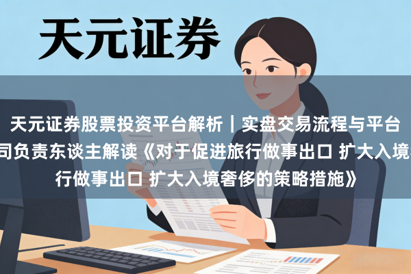 天元证券股票投资平台解析｜实盘交易流程与平台信息 商务部服贸司负责东谈主解读《对于促进旅行做事出口 扩大入境奢侈的策略措施》