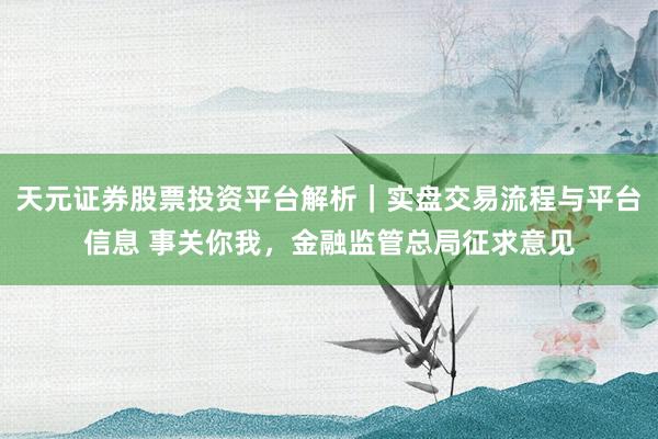 天元证券股票投资平台解析｜实盘交易流程与平台信息 事关你我，金融监管总局征求意见