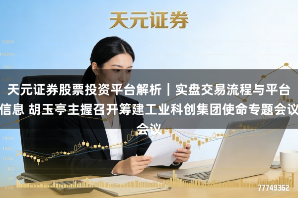 天元证券股票投资平台解析｜实盘交易流程与平台信息 胡玉亭主握召开筹建工业科创集团使命专题会议