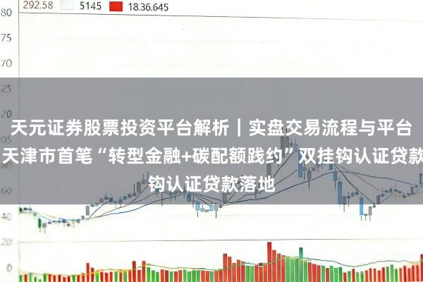 天元证券股票投资平台解析｜实盘交易流程与平台信息 天津市首笔“转型金融+碳配额践约”双挂钩认证贷款落地