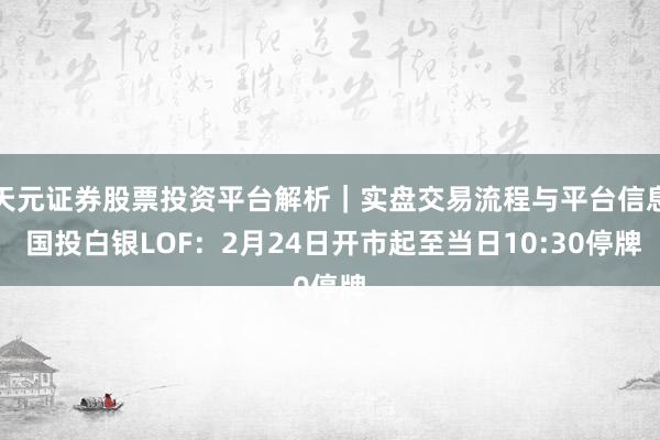 天元证券股票投资平台解析｜实盘交易流程与平台信息 国投白银LOF：2月24日开市起至当日10:30停牌
