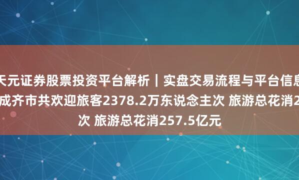 天元证券股票投资平台解析｜实盘交易流程与平台信息 春节假期成齐市共欢迎旅客2378.2万东说念主次 旅游总花消257.5亿元