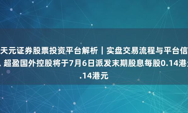 天元证券股票投资平台解析｜实盘交易流程与平台信息 超盈国外控股将于7月6日派发末期股息每股0.14港元