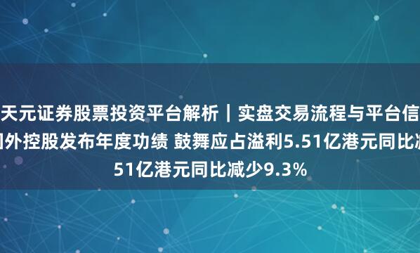 天元证券股票投资平台解析｜实盘交易流程与平台信息 超盈国外控股发布年度功绩 鼓舞应占溢利5.51亿港元同比减少9.3%