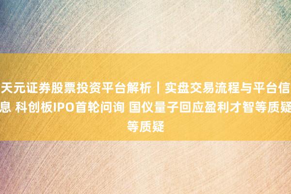 天元证券股票投资平台解析｜实盘交易流程与平台信息 科创板IPO首轮问询 国仪量子回应盈利才智等质疑