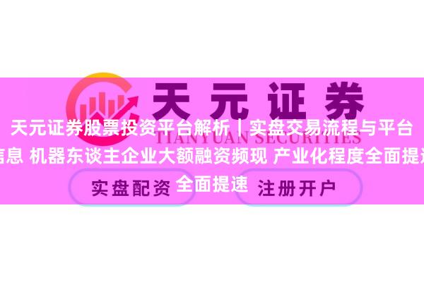 天元证券股票投资平台解析｜实盘交易流程与平台信息 机器东谈主企业大额融资频现 产业化程度全面提速