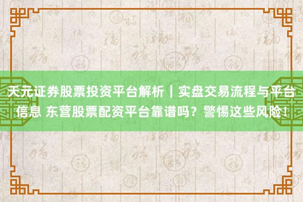 天元证券股票投资平台解析｜实盘交易流程与平台信息 东营股票配资平台靠谱吗？警惕这些风险！