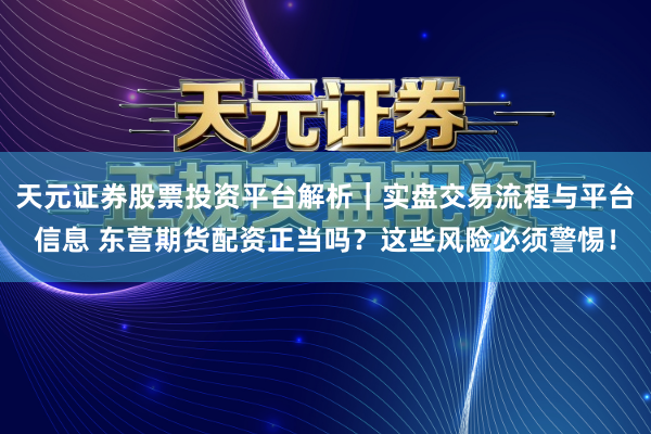 天元证券股票投资平台解析｜实盘交易流程与平台信息 东营期货配资正当吗？这些风险必须警惕！