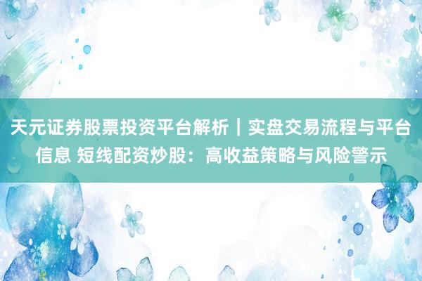 天元证券股票投资平台解析｜实盘交易流程与平台信息 短线配资炒股：高收益策略与风险警示