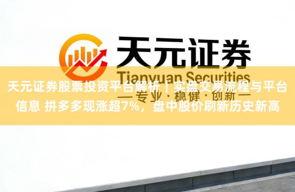 天元证券股票投资平台解析｜实盘交易流程与平台信息 拼多多现涨超7%，盘中股价刷新历史新高