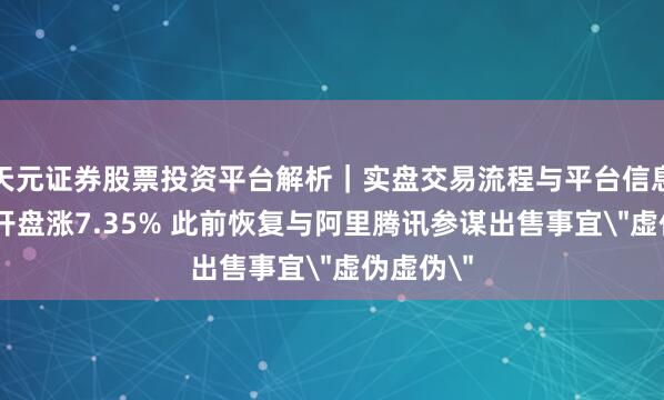 天元证券股票投资平台解析｜实盘交易流程与平台信息 趣头条开盘涨7.35% 此前恢复与阿里腾讯参谋出售事宜＂虚伪虚伪＂