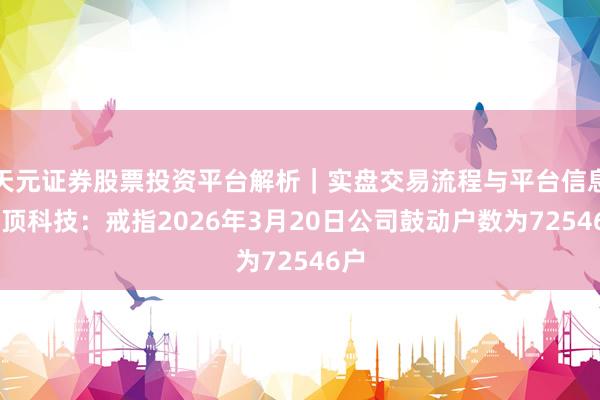 天元证券股票投资平台解析｜实盘交易流程与平台信息 汇顶科技：戒指2026年3月20日公司鼓动户数为72546户