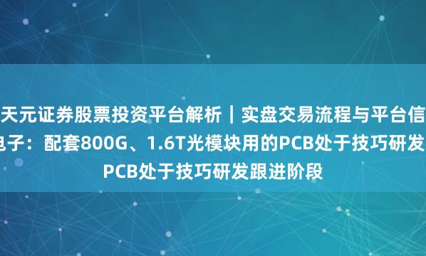 天元证券股票投资平台解析｜实盘交易流程与平台信息 超声电子：配套800G、1.6T光模块用的PCB处于技巧研发跟进阶段