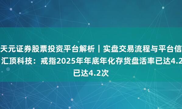 天元证券股票投资平台解析｜实盘交易流程与平台信息 汇顶科技：戒指2025年年底年化存货盘活率已达4.2次