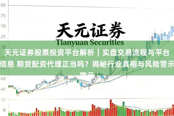 天元证券股票投资平台解析｜实盘交易流程与平台信息 期货配资代理正当吗？揭秘行业真相与风险警示