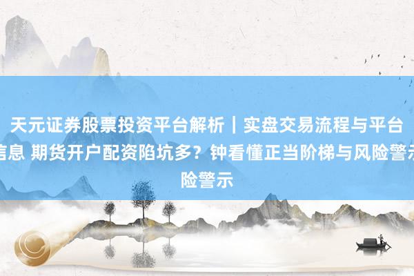 天元证券股票投资平台解析｜实盘交易流程与平台信息 期货开户配资陷坑多？钟看懂正当阶梯与风险警示