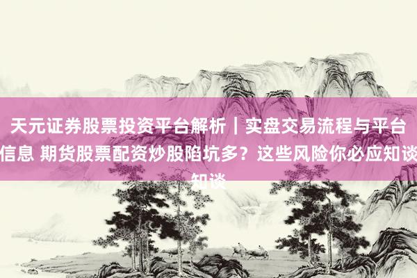 天元证券股票投资平台解析｜实盘交易流程与平台信息 期货股票配资炒股陷坑多？这些风险你必应知谈