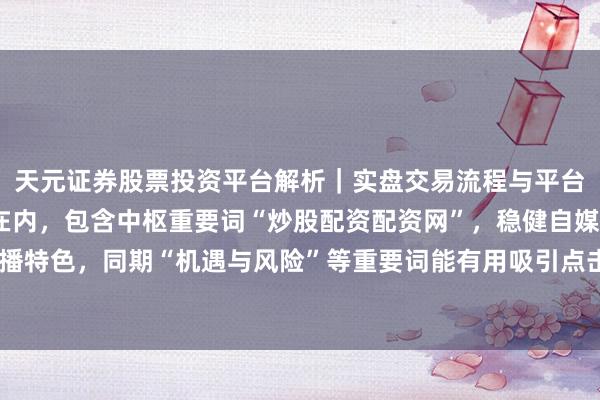 天元证券股票投资平台解析｜实盘交易流程与平台信息 （注：标题划定在内，包含中枢重要词“炒股配资配资网”，稳健自媒体传播特色，同期“机遇与风险”等重要词能有用吸引点击并稳健百度收录的合规导向。）