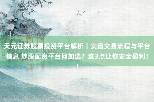 天元证券股票投资平台解析｜实盘交易流程与平台信息 炒股配资平台何如选？这3点让你安全盈利！
