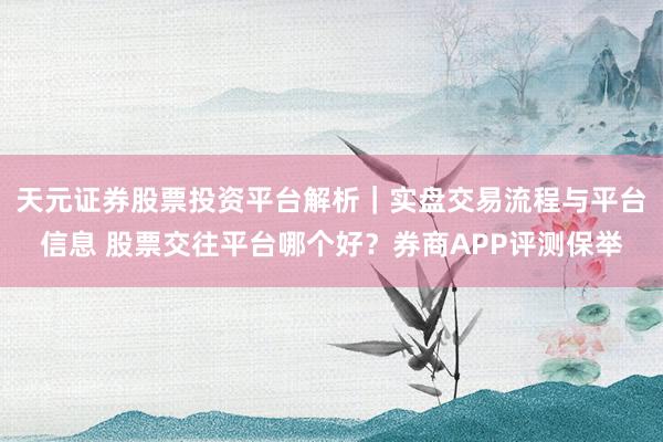 天元证券股票投资平台解析｜实盘交易流程与平台信息 股票交往平台哪个好？券商APP评测保举