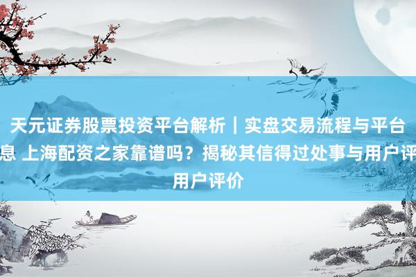 天元证券股票投资平台解析｜实盘交易流程与平台信息 上海配资之家靠谱吗？揭秘其信得过处事与用户评价