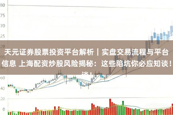 天元证券股票投资平台解析｜实盘交易流程与平台信息 上海配资炒股风险揭秘：这些陷坑你必应知谈！