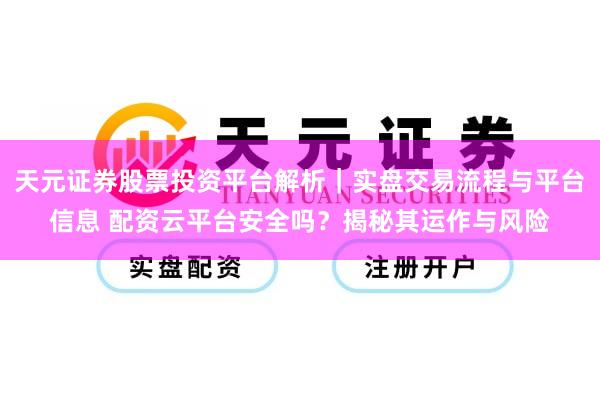 天元证券股票投资平台解析｜实盘交易流程与平台信息 配资云平台安全吗？揭秘其运作与风险