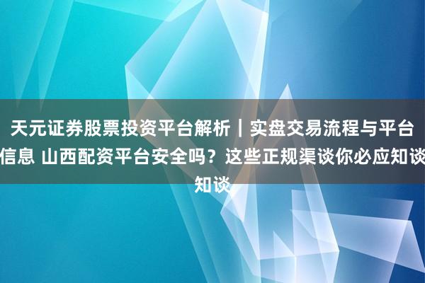 天元证券股票投资平台解析｜实盘交易流程与平台信息 山西配资平台安全吗？这些正规渠谈你必应知谈